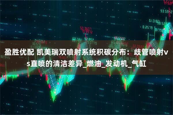 盈胜优配 凯美瑞双喷射系统积碳分布：歧管喷射vs直喷的清洁差异_燃油_发动机_气缸