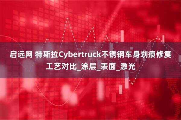 启远网 特斯拉Cybertruck不锈钢车身划痕修复工艺对比_涂层_表面_激光