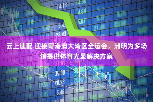 云上速配 迎接粤港澳大湾区全运会，洲明为多场馆提供体育光显解决方案