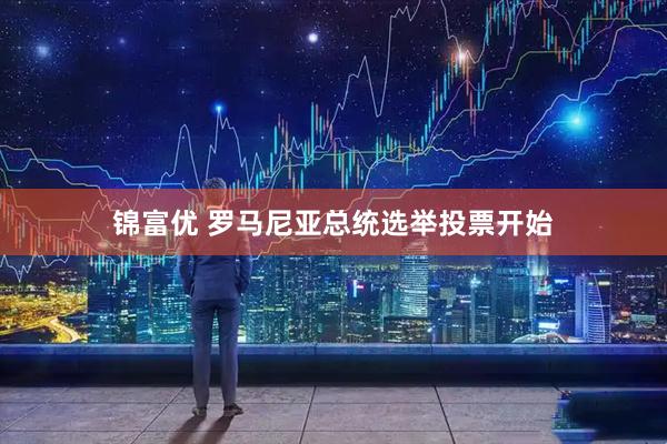 锦富优 罗马尼亚总统选举投票开始