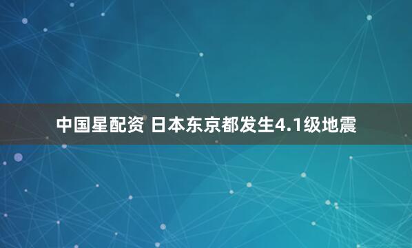 中国星配资 日本东京都发生4.1级地震