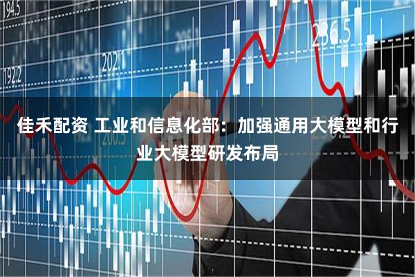 佳禾配资 工业和信息化部：加强通用大模型和行业大模型研发布局