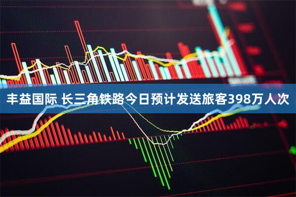 丰益国际 长三角铁路今日预计发送旅客398万人次