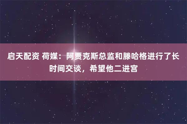 启天配资 荷媒：阿贾克斯总监和滕哈格进行了长时间交谈，希望他二进宫