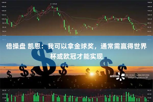 倍操盘 凯恩：我可以拿金球奖，通常需赢得世界杯或欧冠才能实现
