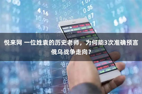 悦来网 一位姓袁的历史老师，为何能3次准确预言俄乌战争走向？