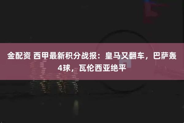 金配资 西甲最新积分战报：皇马又翻车，巴萨轰4球，瓦伦西亚绝平