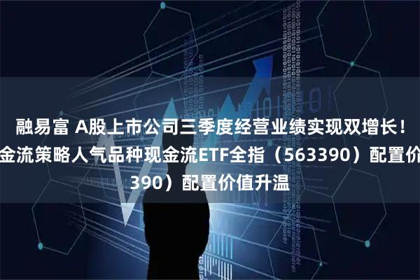 融易富 A股上市公司三季度经营业绩实现双增长！自由现金流策略人气品种现金流ETF全指（563390）配置价值升温
