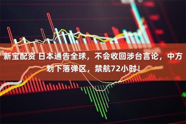 新宝配资 日本通告全球，不会收回涉台言论，中方划下落弹区，禁航72小时！