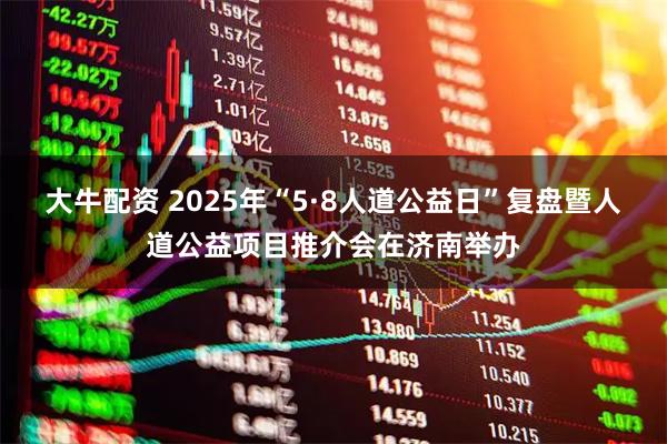 大牛配资 2025年“5·8人道公益日”复盘暨人道公益项目推介会在济南举办