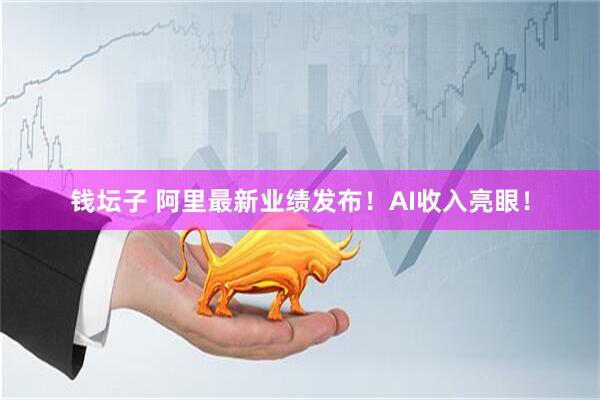 钱坛子 阿里最新业绩发布！AI收入亮眼！