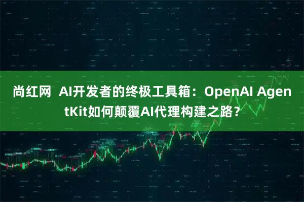 尚红网  AI开发者的终极工具箱：OpenAI AgentKit如何颠覆AI代理构建之路？