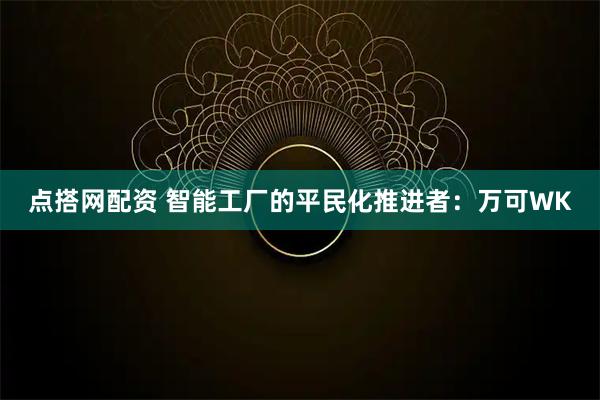 点搭网配资 智能工厂的平民化推进者：万可WK