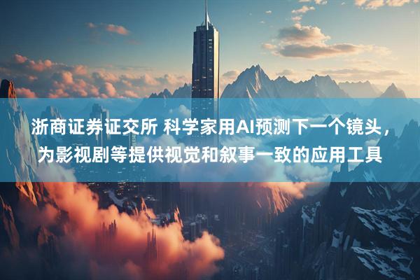 浙商证券证交所 科学家用AI预测下一个镜头，为影视剧等提供视觉和叙事一致的应用工具