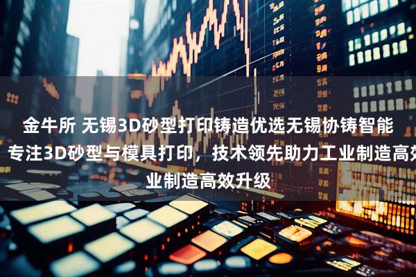 金牛所 无锡3D砂型打印铸造优选无锡协铸智能制造，专注3D砂型与模具打印，技术领先助力工业制造高效升级