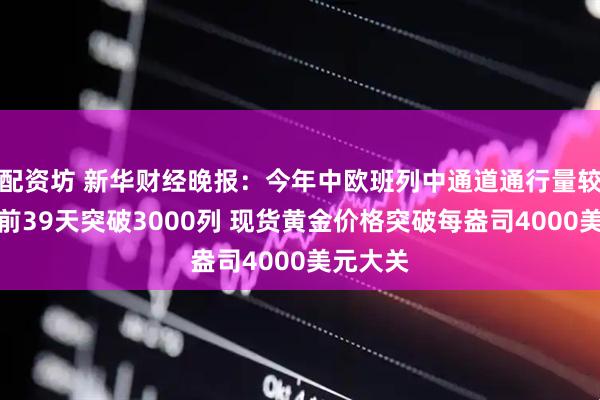 配资坊 新华财经晚报：今年中欧班列中通道通行量较去年提前39天突破3000列 现货黄金价格突破每盎司4000美元大关