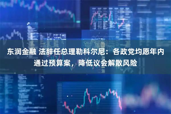 东润金融 法辞任总理勒科尔尼：各政党均愿年内通过预算案，降低议会解散风险