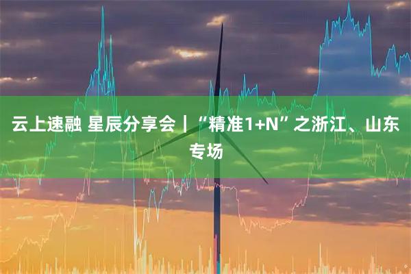 云上速融 星辰分享会｜“精准1+N”之浙江、山东专场