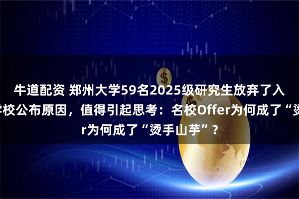牛道配资 郑州大学59名2025级研究生放弃了入学资格，学校公布原因，值得引起思考：名校Offer为何成了“烫手山芋”？