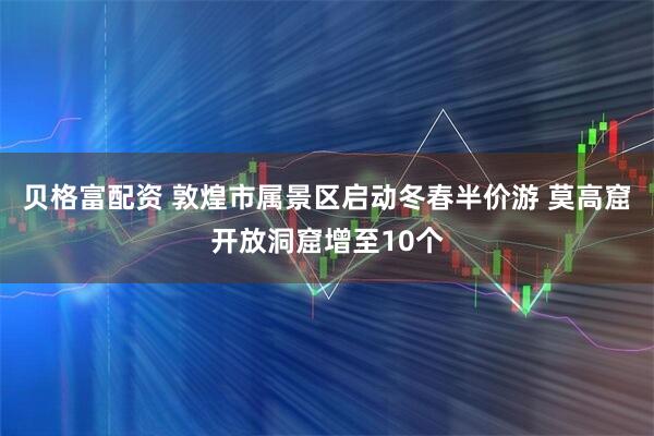 贝格富配资 敦煌市属景区启动冬春半价游 莫高窟开放洞窟增至10个