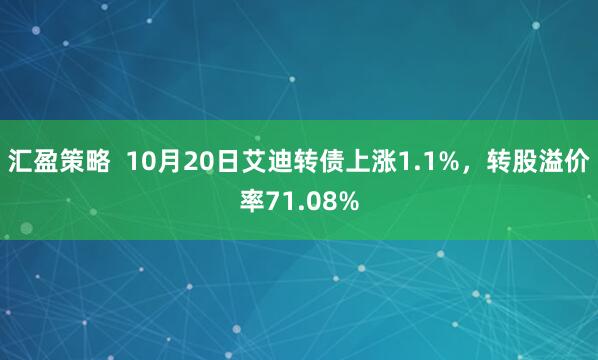 汇盈策略  10月20日艾迪转债上涨1.1%，转股溢价率71.08%