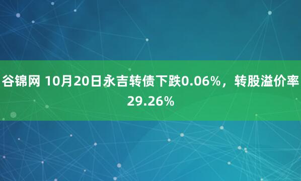 谷锦网 10月20日永吉转债下跌0.06%，转股溢价率29.26%