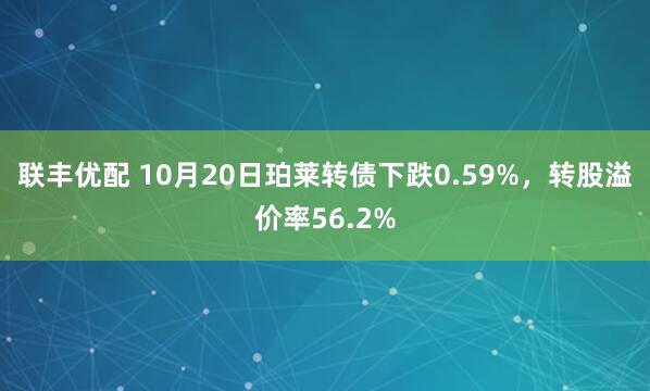 联丰优配 10月20日珀莱转债下跌0.59%，转股溢价率56.2%