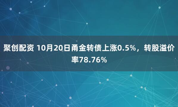 聚创配资 10月20日甬金转债上涨0.5%，转股溢价率78.76%