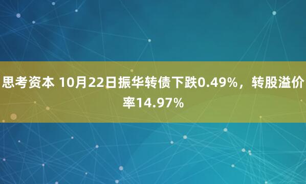 思考资本 10月22日振华转债下跌0.49%，转股溢价率14.97%