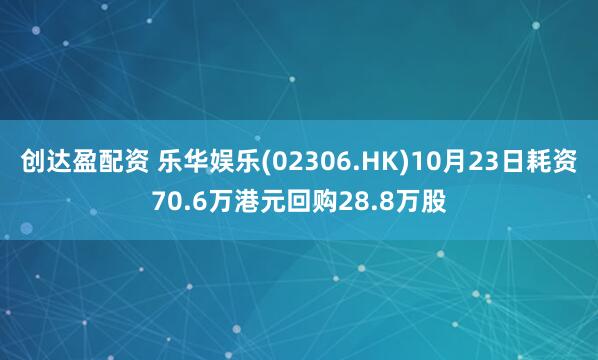 创达盈配资 乐华娱乐(02306.HK)10月23日耗资70.6万港元回购28.8万股