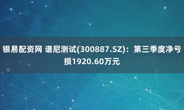 银易配资网 谱尼测试(300887.SZ)：第三季度净亏损1920.60万元