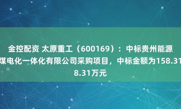 金控配资 太原重工（600169）：中标贵州能源水城煤电化一体化有限公司采购项目，中标金额为158.31万元