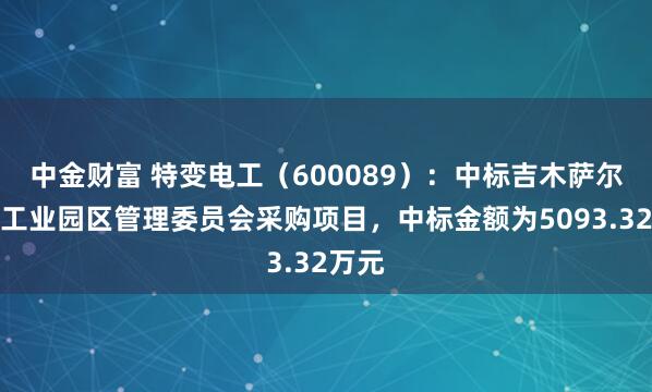 中金财富 特变电工（600089）：中标吉木萨尔北庭工业园区管理委员会采购项目，中标金额为5093.32万元