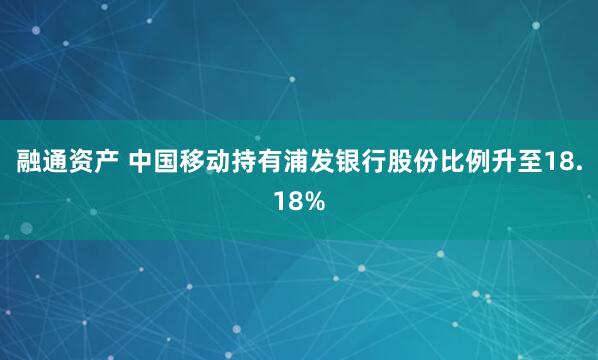 融通资产 中国移动持有浦发银行股份比例升至18.18%