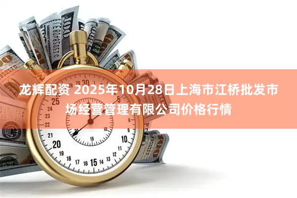 龙辉配资 2025年10月28日上海市江桥批发市场经营管理有限公司价格行情