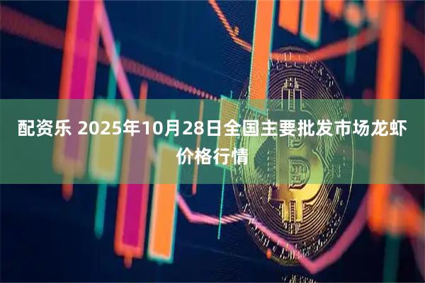 配资乐 2025年10月28日全国主要批发市场龙虾价格行情