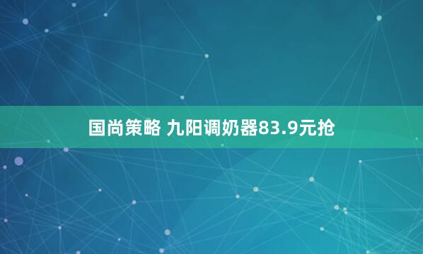 国尚策略 九阳调奶器83.9元抢