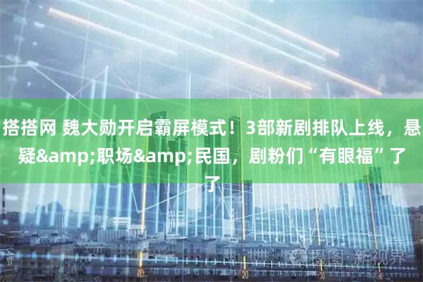 搭搭网 魏大勋开启霸屏模式！3部新剧排队上线，悬疑&职场&民国，剧粉们“有眼福”了