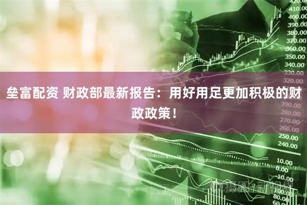 垒富配资 财政部最新报告：用好用足更加积极的财政政策！