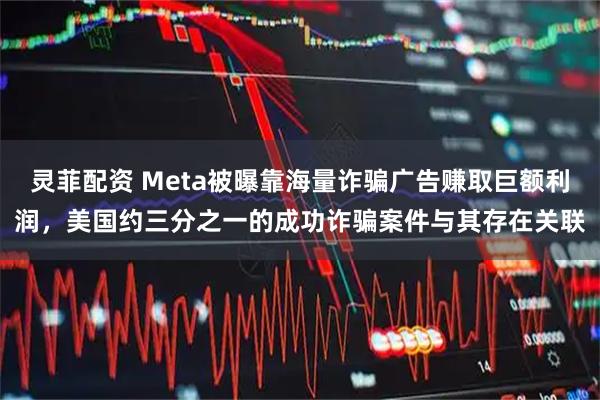 灵菲配资 Meta被曝靠海量诈骗广告赚取巨额利润，美国约三分之一的成功诈骗案件与其存在关联