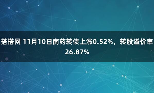 搭搭网 11月10日南药转债上涨0.52%，转股溢价率26.87%