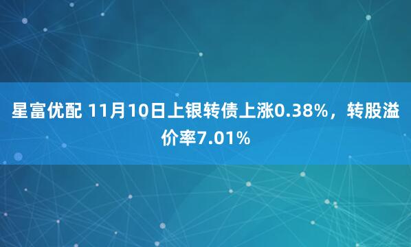 星富优配 11月10日上银转债上涨0.38%，转股溢价率7.01%
