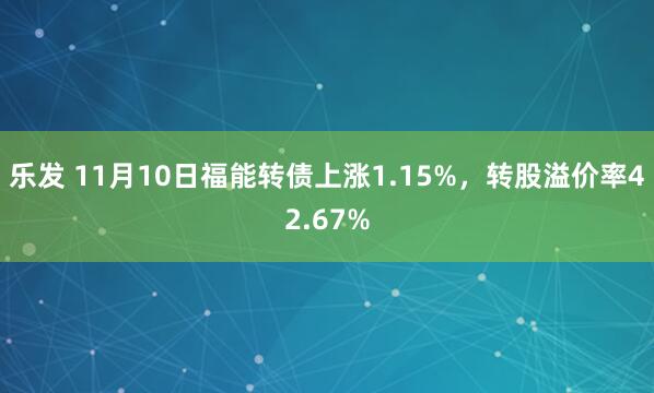 乐发 11月10日福能转债上涨1.15%，转股溢价率42.67%