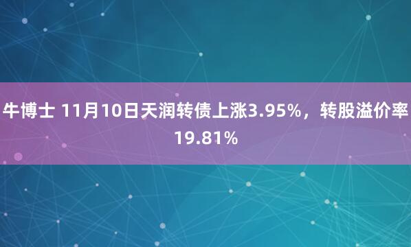 牛博士 11月10日天润转债上涨3.95%，转股溢价率19.81%