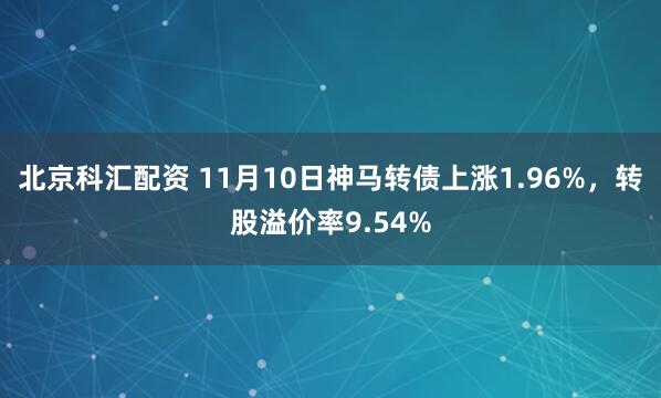 北京科汇配资 11月10日神马转债上涨1.96%，转股溢价率9.54%