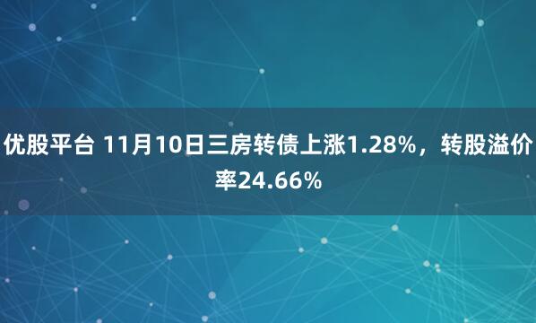 优股平台 11月10日三房转债上涨1.28%，转股溢价率24.66%