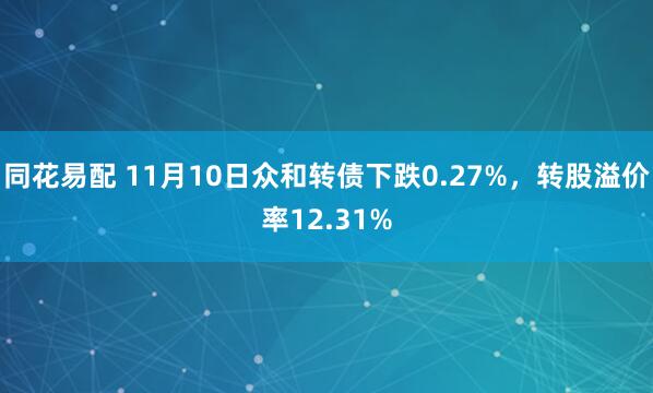 同花易配 11月10日众和转债下跌0.27%，转股溢价率12.31%