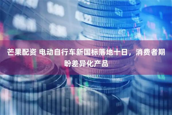 芒果配资 电动自行车新国标落地十日，消费者期盼差异化产品