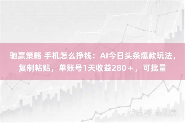 驰赢策略 手机怎么挣钱：AI今日头条爆款玩法，复制粘贴，单账号1天收益280＋，可批量