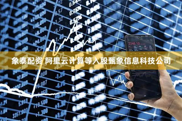象泰配资 阿里云计算等入股甄象信息科技公司